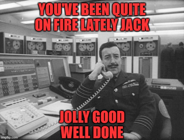 Mandrake - Dr Strangelove | YOU'VE BEEN QUITE ON FIRE LATELY JACK JOLLY GOOD
WELL DONE | image tagged in mandrake - dr strangelove | made w/ Imgflip meme maker