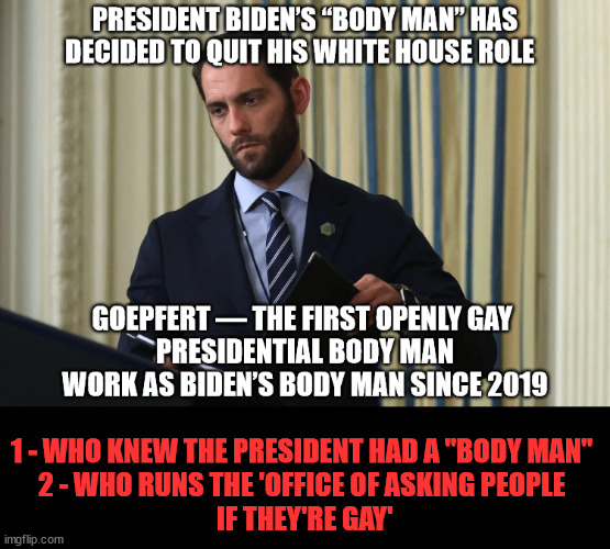 Department of Gayness | 1 - WHO KNEW THE PRESIDENT HAD A "BODY MAN" 
2 - WHO RUNS THE 'OFFICE OF ASKING PEOPLE 
IF THEY'RE GAY' | image tagged in political correctness,biden | made w/ Imgflip meme maker