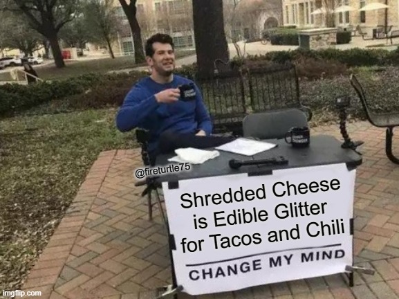 Change My Mind | @fireturtle75; Shredded Cheese is Edible Glitter for Tacos and Chili | image tagged in memes,change my mind | made w/ Imgflip meme maker