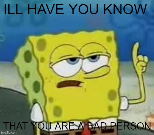 I'll Have You Know Spongebob Meme | ILL HAVE YOU KNOW THAT YOU ARE A BAD PERSON | image tagged in memes,i'll have you know spongebob | made w/ Imgflip meme maker