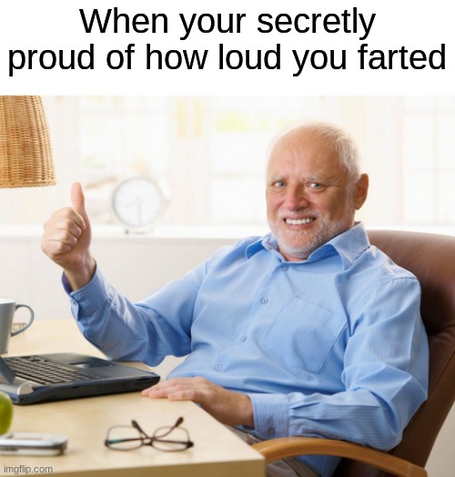 Relatable 100 | When your secretly proud of how loud you farted | image tagged in hide the pain harold thumbs up | made w/ Imgflip meme maker