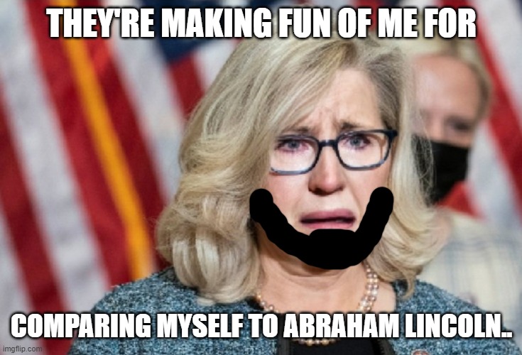 Daddy! Make them stop being mean to me! | THEY'RE MAKING FUN OF ME FOR; COMPARING MYSELF TO ABRAHAM LINCOLN.. | image tagged in liz cheney | made w/ Imgflip meme maker