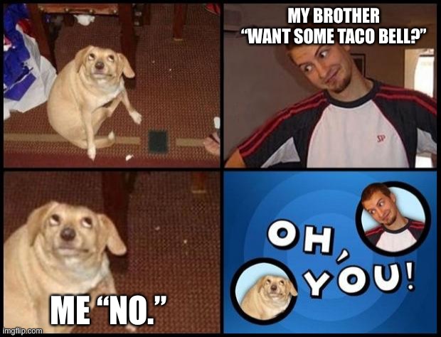 When my brother asks me for Taco Bell | MY BROTHER “WANT SOME TACO BELL?”; ME “NO.” | image tagged in oh you | made w/ Imgflip meme maker