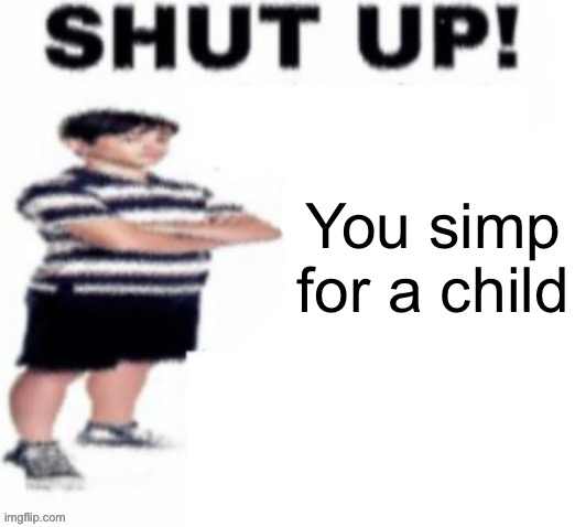 shut up! | You simp for a child | image tagged in shut up | made w/ Imgflip meme maker