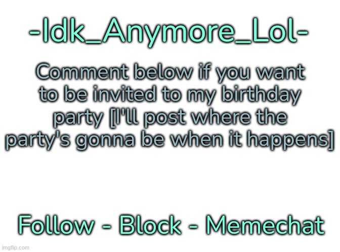 [Aight I'm not gonna keep changing the title] | Comment below if you want to be invited to my birthday party [I'll post where the party's gonna be when it happens] | image tagged in -idk_anymore_lol-'s announcement template,idk,stuff,s o u p,carck | made w/ Imgflip meme maker