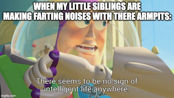 There seems to be no sign of intelligent life anywhere | WHEN MY LITTLE SIBLINGS ARE MAKING FARTING NOISES WITH THERE ARMPITS: | image tagged in there seems to be no sign of intelligent life anywhere | made w/ Imgflip meme maker