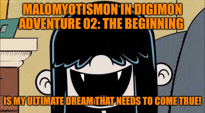 Lucy loud's fangs | MALOMYOTISMON IN DIGIMON ADVENTURE 02: THE BEGINNING; IS MY ULTIMATE DREAM THAT NEEDS TO COME TRUE! | image tagged in lucy loud's fangs | made w/ Imgflip meme maker