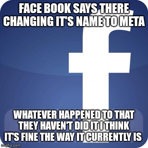 Facebook | FACE BOOK SAYS THERE CHANGING IT'S NAME TO META; WHATEVER HAPPENED TO THAT THEY HAVEN'T DID IT I THINK IT'S FINE THE WAY IT CURRENTLY IS | image tagged in facebook,funny memes | made w/ Imgflip meme maker
