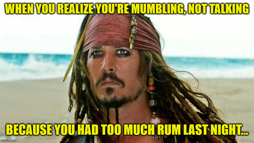 Captain Jack Sparrow | WHEN YOU REALIZE YOU'RE MUMBLING, NOT TALKING; BECAUSE YOU HAD TOO MUCH RUM LAST NIGHT... | image tagged in captain jack sparrow | made w/ Imgflip meme maker