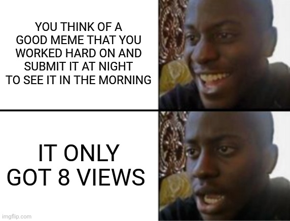 *sob* | YOU THINK OF A GOOD MEME THAT YOU WORKED HARD ON AND SUBMIT IT AT NIGHT TO SEE IT IN THE MORNING; IT ONLY GOT 8 VIEWS | image tagged in oh yeah oh no | made w/ Imgflip meme maker