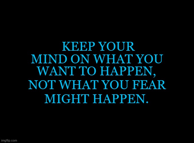DON'T WORRY | KEEP YOUR; MIND ON WHAT YOU; WANT TO HAPPEN, NOT WHAT YOU FEAR; MIGHT HAPPEN. | image tagged in blank black,worry | made w/ Imgflip meme maker