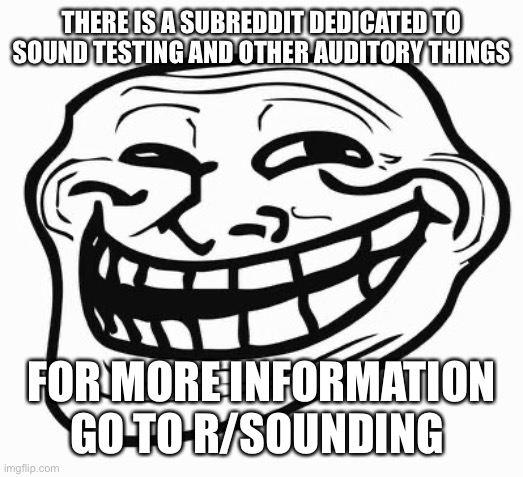 Trollface | THERE IS A SUBREDDIT DEDICATED TO SOUND TESTING AND OTHER AUDITORY THINGS; FOR MORE INFORMATION GO TO R/SOUNDING | image tagged in trollface | made w/ Imgflip meme maker