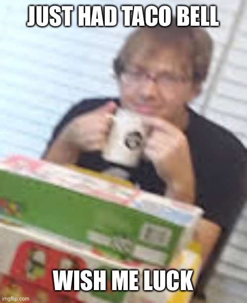 bandy | JUST HAD TACO BELL; WISH ME LUCK | image tagged in bandy | made w/ Imgflip meme maker