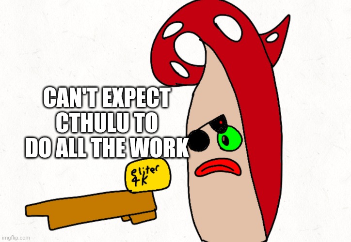 CAN'T EXPECT CTHULU TO DO ALL THE WORK | made w/ Imgflip meme maker