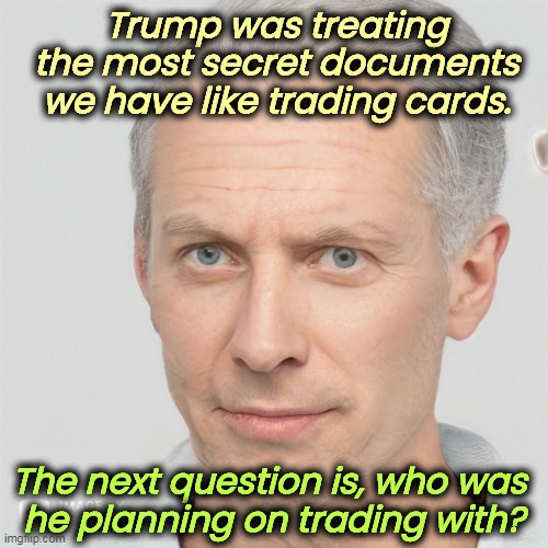  Trump was treating the most secret documents we have like trading cards. The next question is, who was 
he planning on trading with? | image tagged in trump,secret,classified,trading,enemy | made w/ Imgflip meme maker