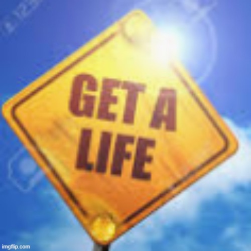 Get a Life | image tagged in get a life | made w/ Imgflip meme maker