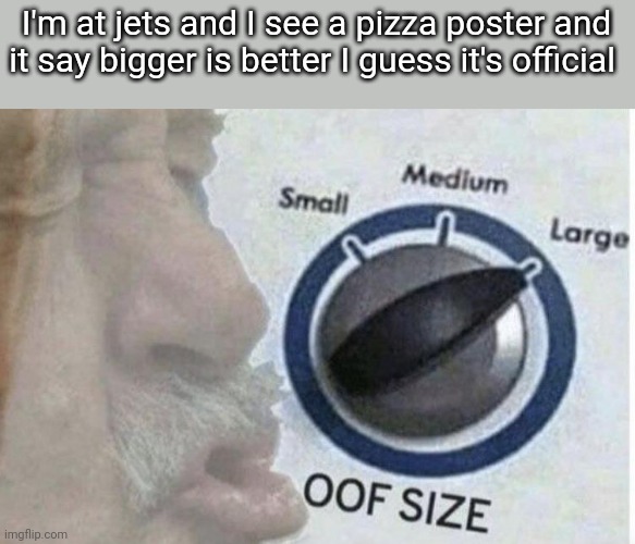 Oof ? | I'm at jets and I see a pizza poster and it say bigger is better I guess it's official | image tagged in oof size large | made w/ Imgflip meme maker