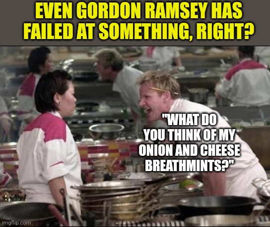 Famous people fail too..... right? | EVEN GORDON RAMSEY HAS FAILED AT SOMETHING, RIGHT? "WHAT DO YOU THINK OF MY ONION AND CHEESE BREATHMINTS?" | image tagged in memes,angry chef gordon ramsay,failure,reality | made w/ Imgflip meme maker