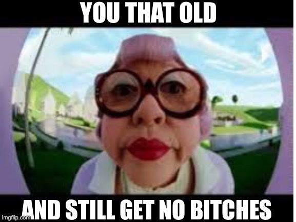 Hi | YOU THAT OLD; AND STILL GET NO BITCHES | image tagged in memes | made w/ Imgflip meme maker