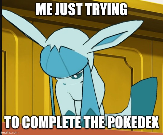 sad glaceon | ME JUST TRYING TO COMPLETE THE POKEDEX | image tagged in sad glaceon | made w/ Imgflip meme maker