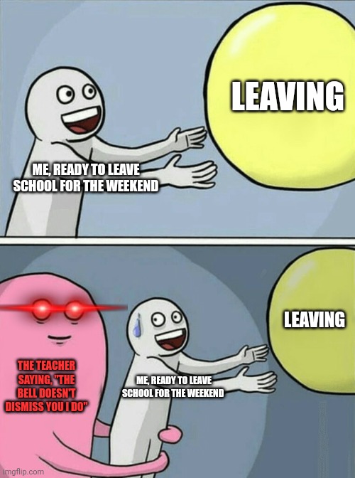 My worst nightmare | LEAVING; ME, READY TO LEAVE SCHOOL FOR THE WEEKEND; LEAVING; THE TEACHER SAYING, "THE BELL DOESN'T DISMISS YOU I DO"; ME, READY TO LEAVE SCHOOL FOR THE WEEKEND | image tagged in memes,relatable | made w/ Imgflip meme maker