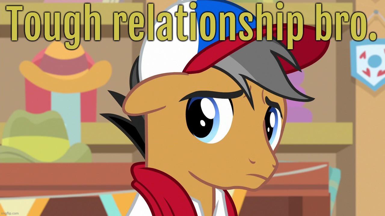 Pouty Pants (MLP) | Tough relationship bro. | image tagged in pouty pants mlp | made w/ Imgflip meme maker