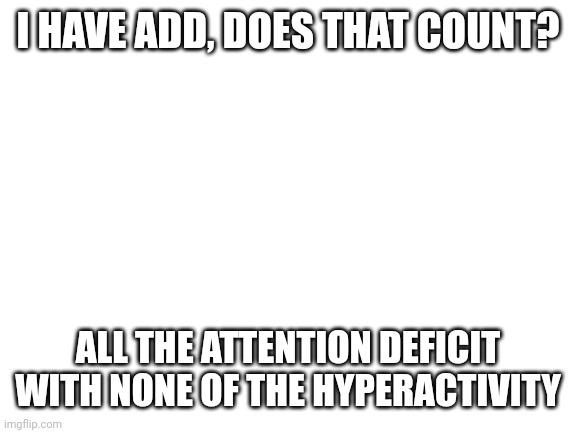 ADD question for community | I HAVE ADD, DOES THAT COUNT? ALL THE ATTENTION DEFICIT WITH NONE OF THE HYPERACTIVITY | image tagged in blank white template | made w/ Imgflip meme maker