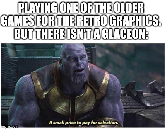 A small price to pay for salvation | PLAYING ONE OF THE OLDER GAMES FOR THE RETRO GRAPHICS. BUT THERE ISN'T A GLACEON: | image tagged in a small price to pay for salvation | made w/ Imgflip meme maker