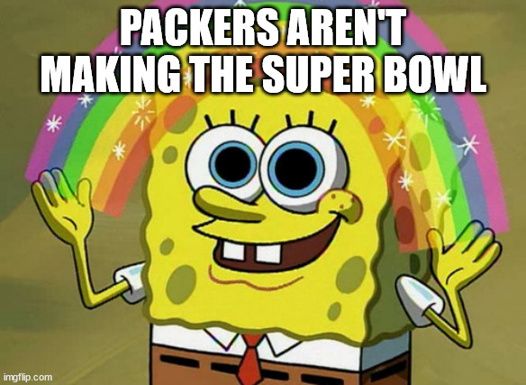 Neither are the Cowboys | PACKERS AREN'T MAKING THE SUPER BOWL | image tagged in memes,imagination spongebob | made w/ Imgflip meme maker