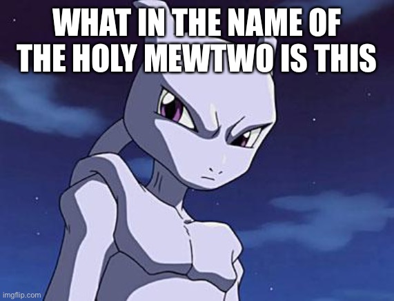 Mewtwo | WHAT IN THE NAME OF THE HOLY MEWTWO IS THIS | image tagged in mewtwo | made w/ Imgflip meme maker