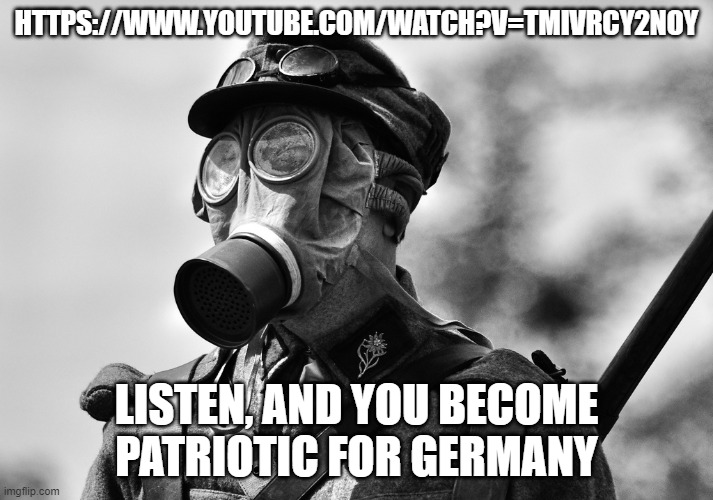 Yes, this is a threat/j | HTTPS://WWW.YOUTUBE.COM/WATCH?V=TMIVRCY2NOY; LISTEN, AND YOU BECOME PATRIOTIC FOR GERMANY | image tagged in ww1 gas mask | made w/ Imgflip meme maker