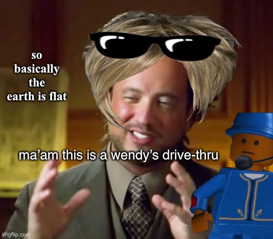 Karen JUST PLEASE SHUT THE FU- UP THIS IS A WENDY’S | so basically the earth is flat; ma’am this is a wendy’s drive-thru | image tagged in memes,ancient aliens,fun,fun stream,funny memes,sir this is a wendys | made w/ Imgflip meme maker