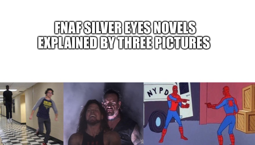 Fnaf silver eyes in a nutshell | FNAF SILVER EYES NOVELS EXPLAINED BY THREE PICTURES | image tagged in blank white template,floating boy chasing running boy,undertaker,spiderman pointing at spiderman,fnaf | made w/ Imgflip meme maker