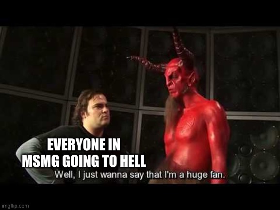 :D | EVERYONE IN MSMG GOING TO HELL | image tagged in i just wanna say that i'm a huge fan | made w/ Imgflip meme maker