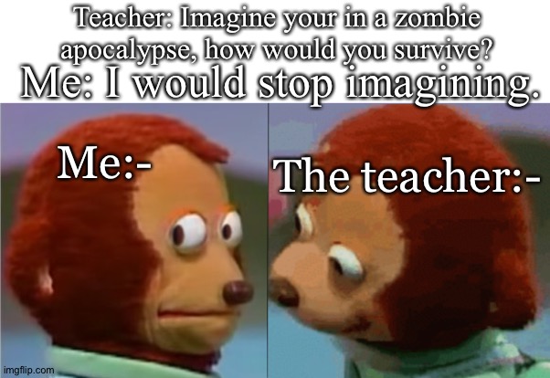 funny repost thing |  Teacher: Imagine your in a zombie apocalypse, how would you survive? Me: I would stop imagining. Me:-; The teacher:- | image tagged in monkey puppet the 2nd,repost,funny,zombie,zombie apocalypse,smort | made w/ Imgflip meme maker