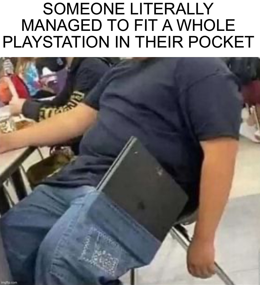 How tf | SOMEONE LITERALLY MANAGED TO FIT A WHOLE PLAYSTATION IN THEIR POCKET | image tagged in memes,funny,woah,wtf,playstation,oop | made w/ Imgflip meme maker