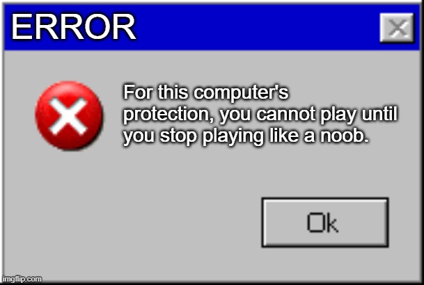 computer savage | ERROR; For this computer's protection, you cannot play until you stop playing like a noob. | image tagged in windows error message | made w/ Imgflip meme maker