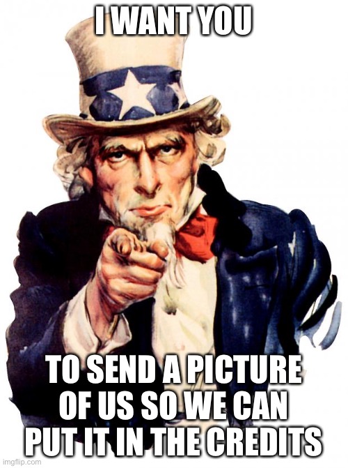 PumpFan | I WANT YOU; TO SEND A PICTURE OF US SO WE CAN PUT IT IN THE CREDITS | image tagged in memes,uncle sam | made w/ Imgflip meme maker