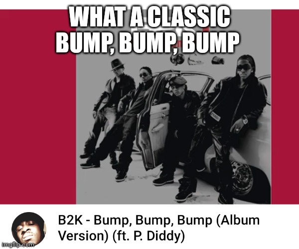 B2K BUMP BUMP BUMP | WHAT A CLASSIC BUMP, BUMP, BUMP | image tagged in funny memes | made w/ Imgflip meme maker