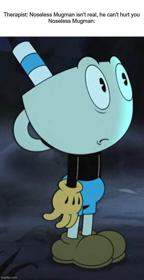 Therapist: Noseless Mugman isn't real, he can't hurt you
Noseless Mugman: | made w/ Imgflip meme maker