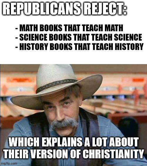 REPUBLICANS REJECT:; - MATH BOOKS THAT TEACH MATH
- SCIENCE BOOKS THAT TEACH SCIENCE
- HISTORY BOOKS THAT TEACH HISTORY; WHICH EXPLAINS A LOT ABOUT THEIR VERSION OF CHRISTIANITY | image tagged in blank white template | made w/ Imgflip meme maker