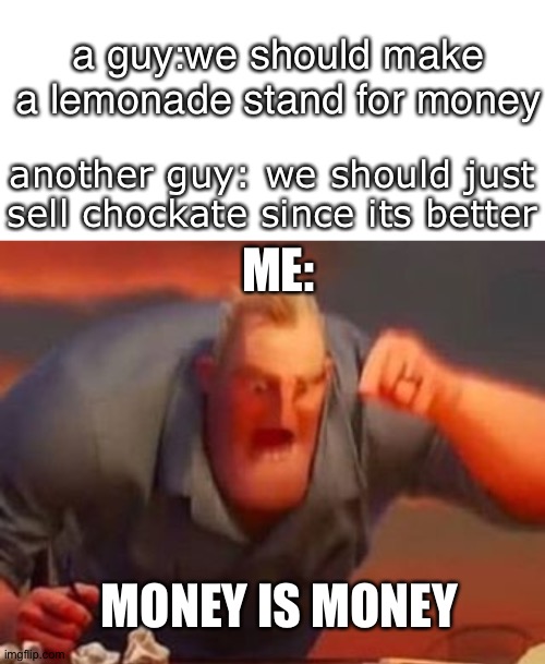 what ever makes the money | a guy:we should make a lemonade stand for money; another guy: we should just sell chockate since its better; ME:; MONEY IS MONEY | image tagged in blank white template,mr incredible mad,money,math is math,random tag,funny | made w/ Imgflip meme maker