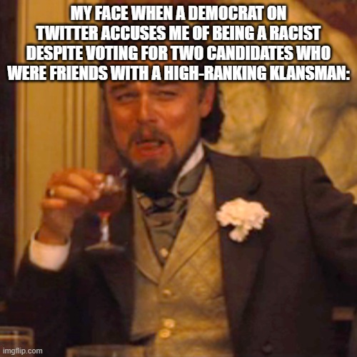 Laughing Leo | MY FACE WHEN A DEMOCRAT ON TWITTER ACCUSES ME OF BEING A RACIST DESPITE VOTING FOR TWO CANDIDATES WHO WERE FRIENDS WITH A HIGH-RANKING KLANSMAN: | image tagged in memes,laughing leo | made w/ Imgflip meme maker