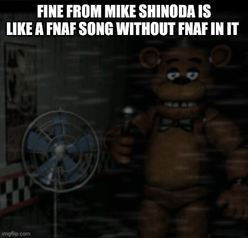 Bored Freddy | FINE FROM MIKE SHINODA IS LIKE A FNAF SONG WITHOUT FNAF IN IT | image tagged in bored freddy | made w/ Imgflip meme maker