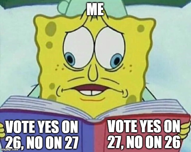 It's everywhere | ME; VOTE YES ON 27, NO ON 26; VOTE YES ON 26, NO ON 27 | image tagged in cross eyed spongebob,memes | made w/ Imgflip meme maker