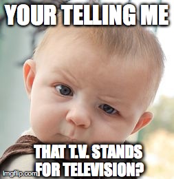 Skeptical Baby | YOUR TELLING ME THAT T.V. STANDS FOR TELEVISION? | image tagged in memes,skeptical baby | made w/ Imgflip meme maker