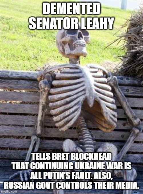 leave it to leahy | DEMENTED SENATOR LEAHY; TELLS BRET BLOCKHEAD THAT CONTINUING UKRAINE WAR IS ALL PUTIN'S FAULT. ALSO, RUSSIAN GOVT CONTROLS THEIR MEDIA. | image tagged in memes,waiting skeleton | made w/ Imgflip meme maker