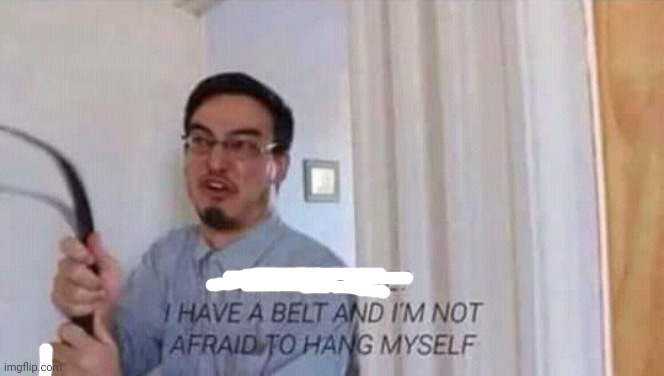 I have a belt and im not afraid to hang myself | image tagged in i have a belt and im not afraid to hang myself | made w/ Imgflip meme maker