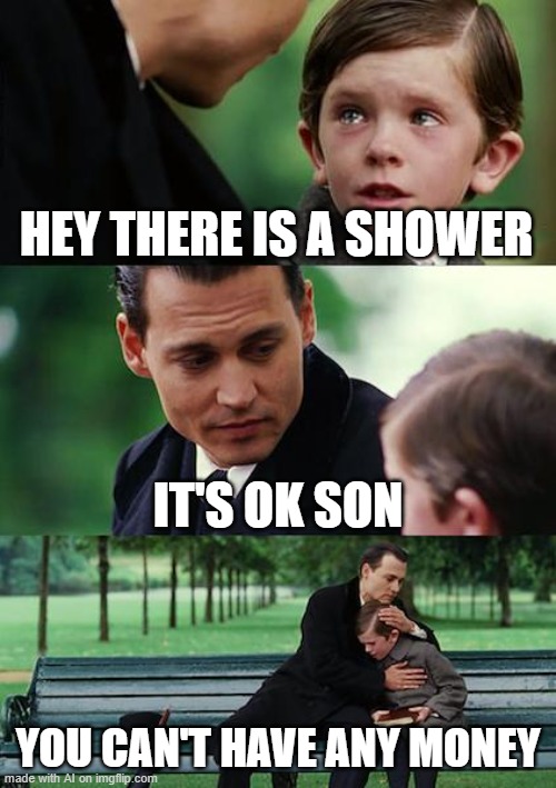 he spent it all on the shower i guess | HEY THERE IS A SHOWER; IT'S OK SON; YOU CAN'T HAVE ANY MONEY | image tagged in memes,finding neverland | made w/ Imgflip meme maker