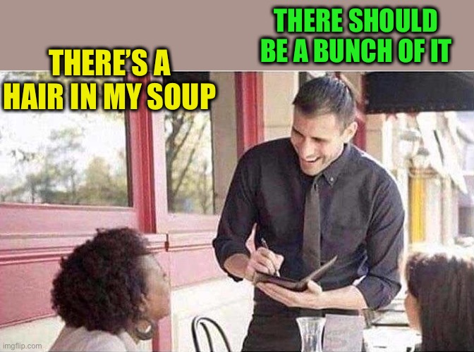 waiter taking order | THERE’S A HAIR IN MY SOUP THERE SHOULD BE A BUNCH OF IT | image tagged in waiter taking order | made w/ Imgflip meme maker